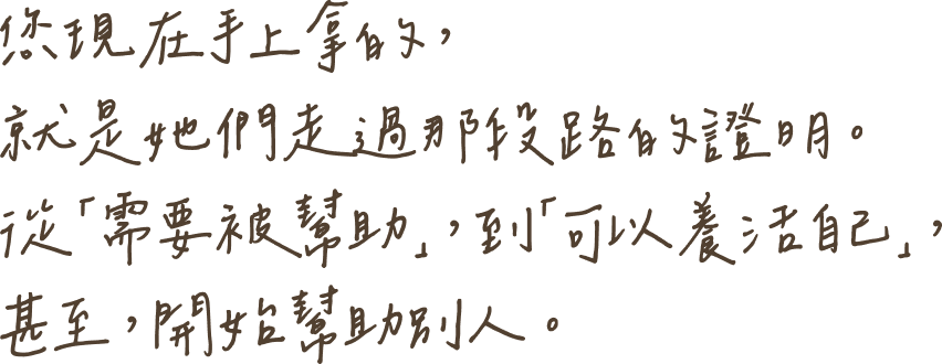 她們現在手上拿的，就是她們走過那段路的證明。從『需要被幫助』，到『可以養活自己』，甚至，開始幫助別人。