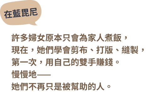 在藍毘尼 — 許多婦女原本只會為家人煮飯，現在，她們學會剪布、打版、縫製，第一次，用自己的雙手賺錢。慢慢地——她們不再只是被幫助的人。